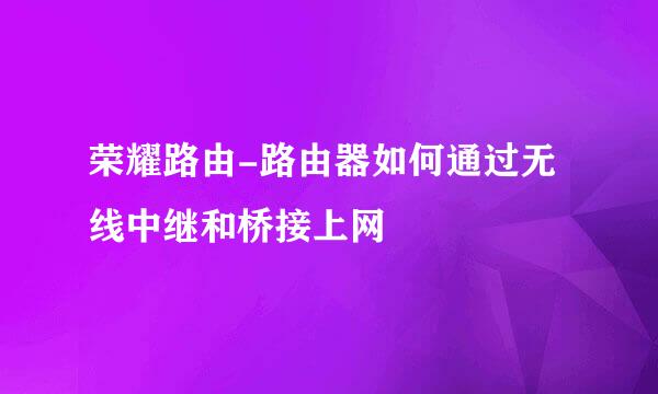 荣耀路由-路由器如何通过无线中继和桥接上网