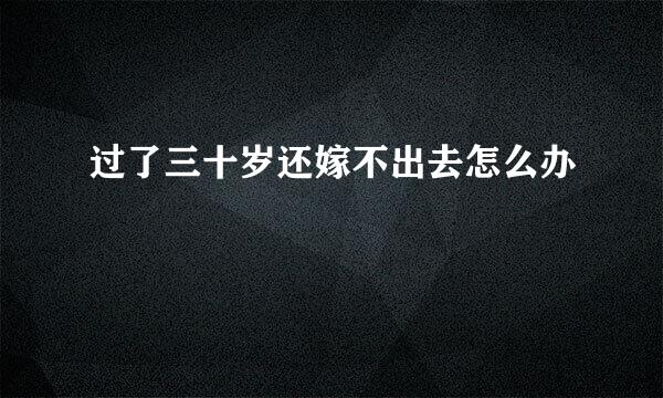 过了三十岁还嫁不出去怎么办