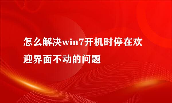 怎么解决win7开机时停在欢迎界面不动的问题