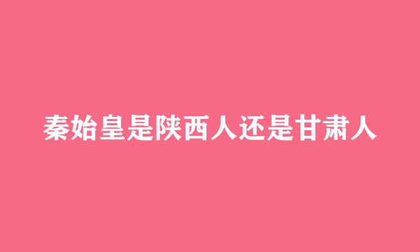 秦始皇是陕西人还是甘肃人