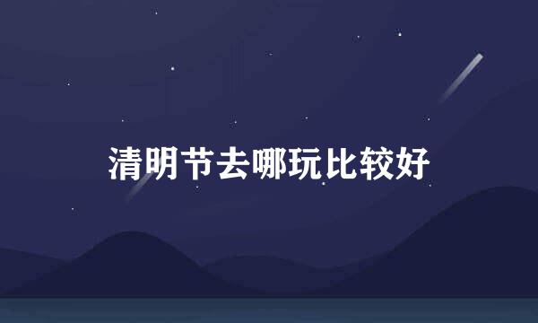 清明节去哪玩比较好