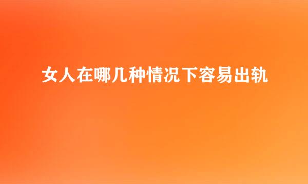 女人在哪几种情况下容易出轨