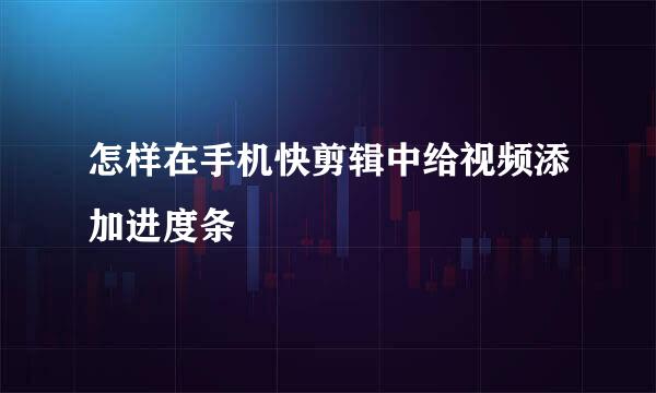 怎样在手机快剪辑中给视频添加进度条