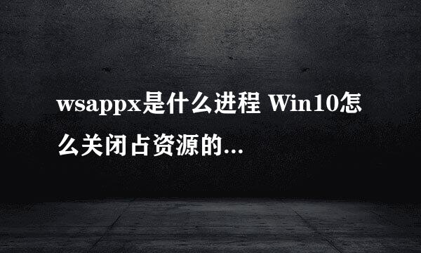 wsappx是什么进程 Win10怎么关闭占资源的wsappx