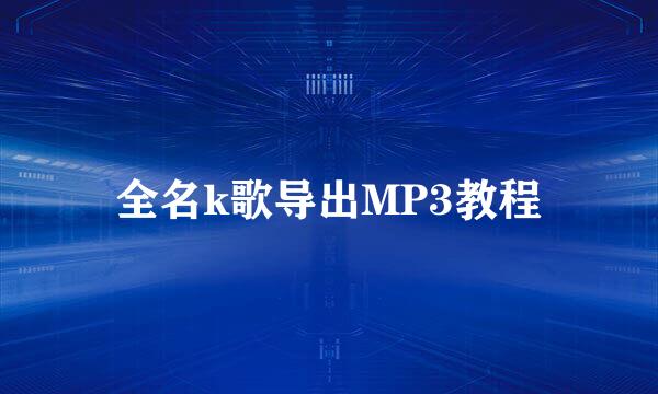 全名k歌导出MP3教程