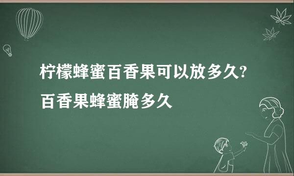 柠檬蜂蜜百香果可以放多久?百香果蜂蜜腌多久