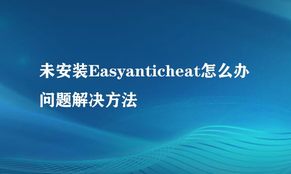 未安装Easyanticheat怎么办问题解决方法