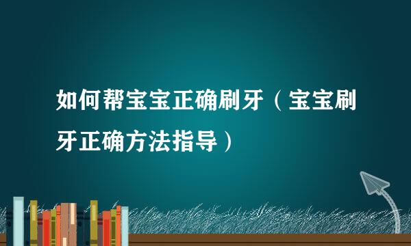 如何帮宝宝正确刷牙（宝宝刷牙正确方法指导）