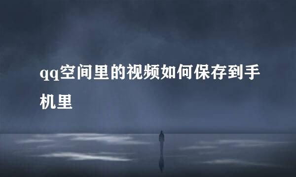 qq空间里的视频如何保存到手机里