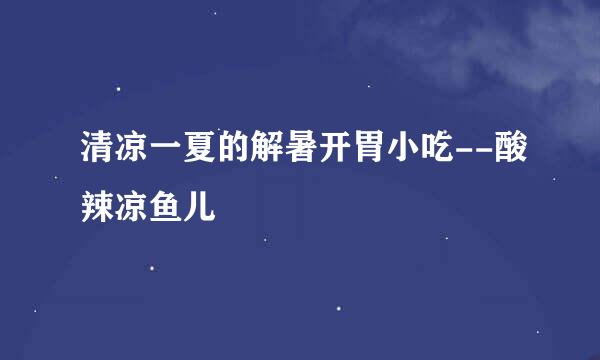 清凉一夏的解暑开胃小吃--酸辣凉鱼儿