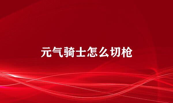 元气骑士怎么切枪