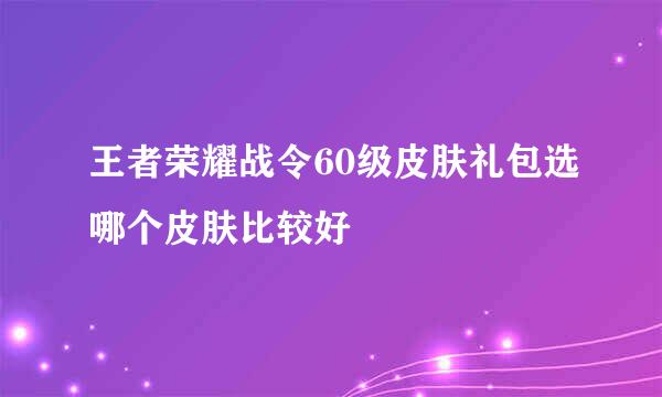 王者荣耀战令60级皮肤礼包选哪个皮肤比较好