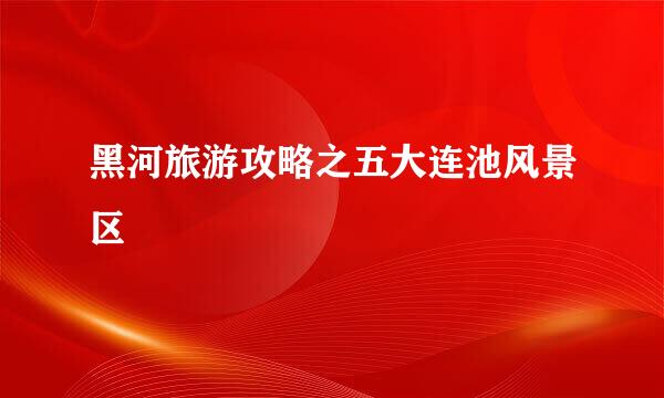 黑河旅游攻略之五大连池风景区