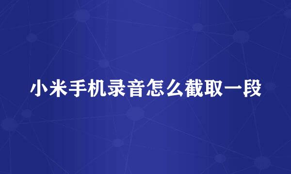 小米手机录音怎么截取一段