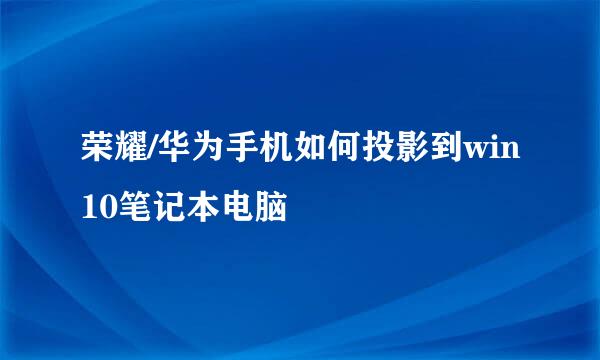 荣耀/华为手机如何投影到win10笔记本电脑