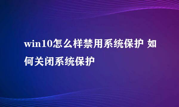 win10怎么样禁用系统保护 如何关闭系统保护