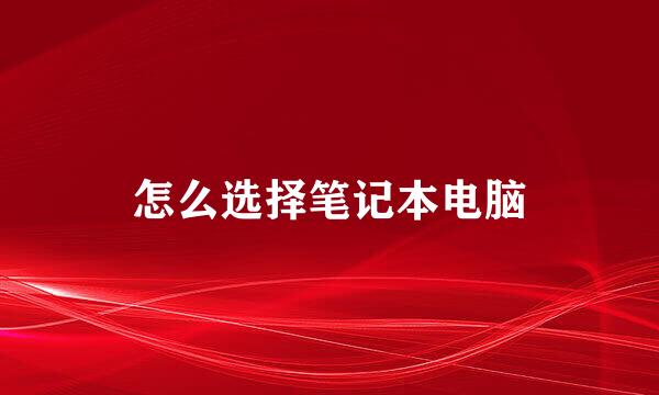 怎么选择笔记本电脑