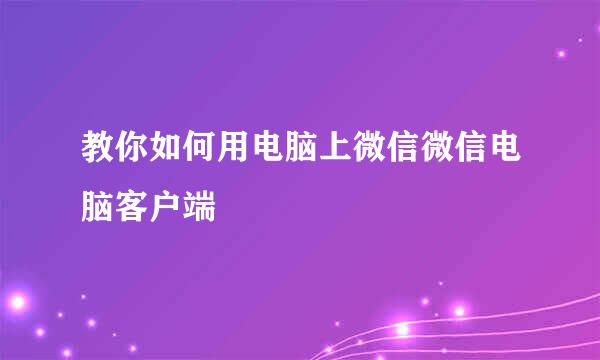 教你如何用电脑上微信微信电脑客户端