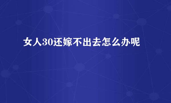 女人30还嫁不出去怎么办呢