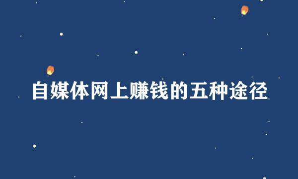 自媒体网上赚钱的五种途径