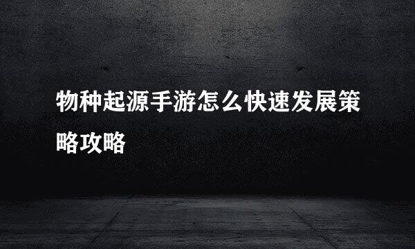 物种起源手游怎么快速发展策略攻略