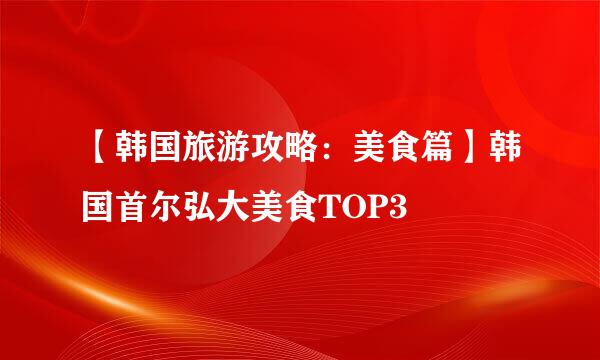 【韩国旅游攻略：美食篇】韩国首尔弘大美食TOP3