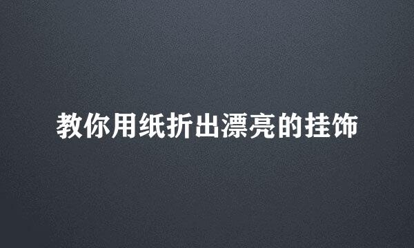 教你用纸折出漂亮的挂饰