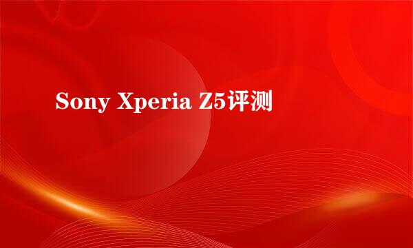 Sony Xperia Z5评测