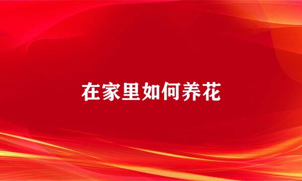 在家里如何养花