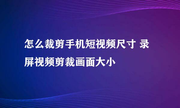 怎么裁剪手机短视频尺寸 录屏视频剪裁画面大小