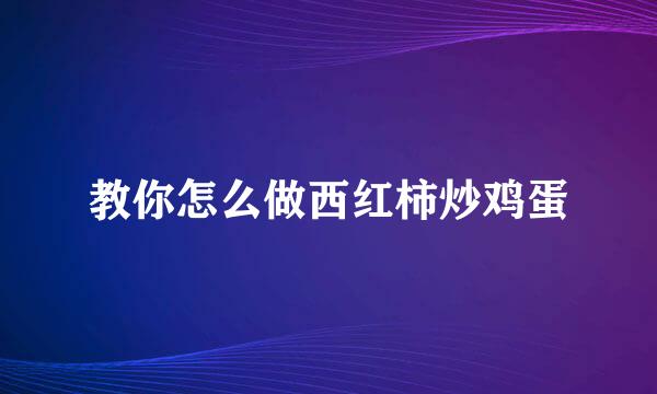 教你怎么做西红柿炒鸡蛋