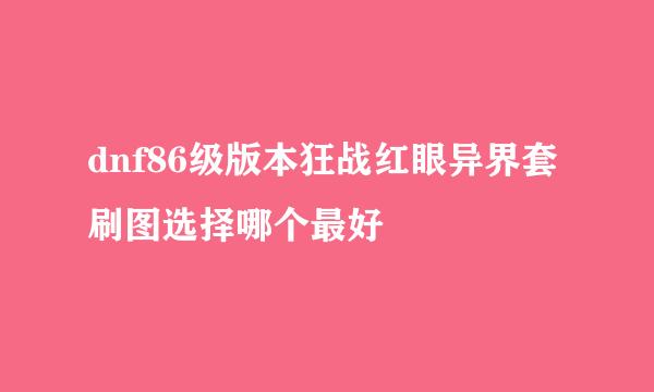 dnf86级版本狂战红眼异界套刷图选择哪个最好