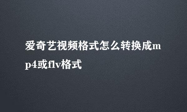 爱奇艺视频格式怎么转换成mp4或flv格式
