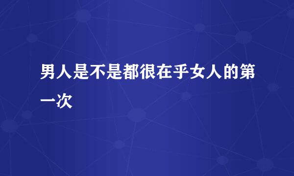 男人是不是都很在乎女人的第一次