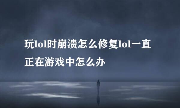 玩lol时崩溃怎么修复lol一直正在游戏中怎么办
