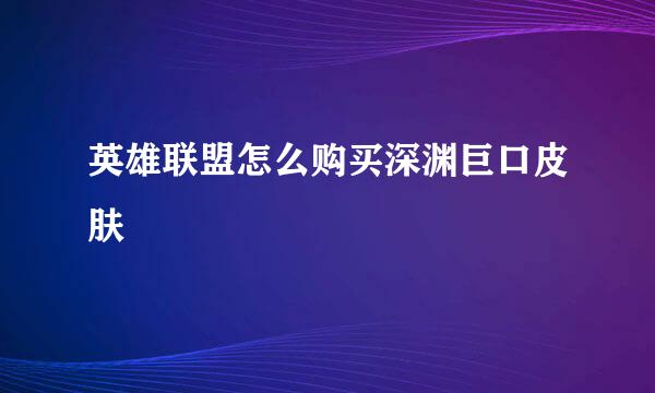 英雄联盟怎么购买深渊巨口皮肤