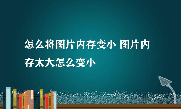怎么将图片内存变小 图片内存太大怎么变小