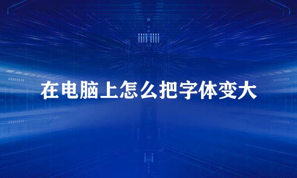 在电脑上怎么把字体变大
