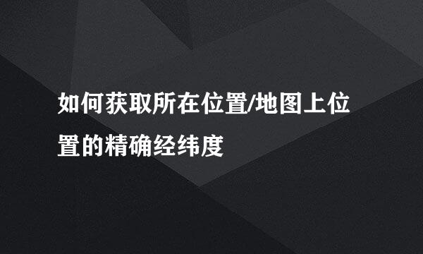 如何获取所在位置/地图上位置的精确经纬度