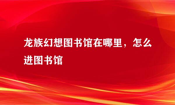 龙族幻想图书馆在哪里，怎么进图书馆