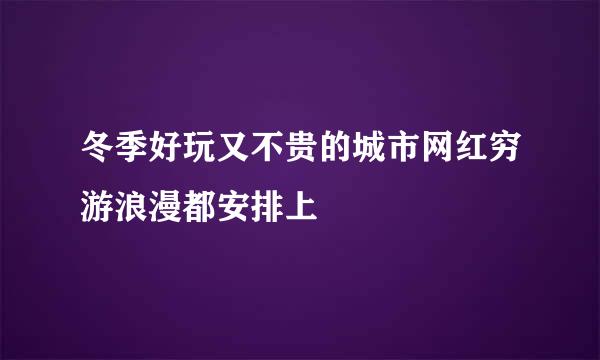 冬季好玩又不贵的城市网红穷游浪漫都安排上