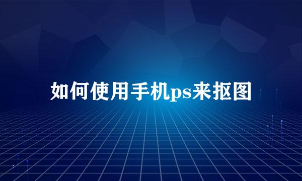 如何使用手机ps来抠图
