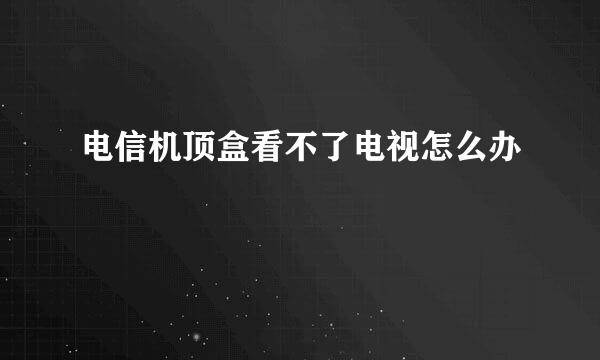 电信机顶盒看不了电视怎么办