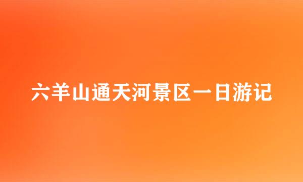 六羊山通天河景区一日游记