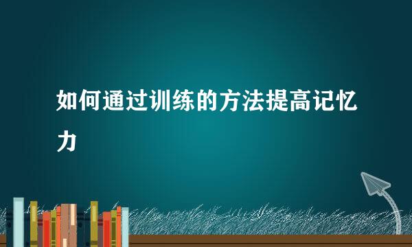 如何通过训练的方法提高记忆力