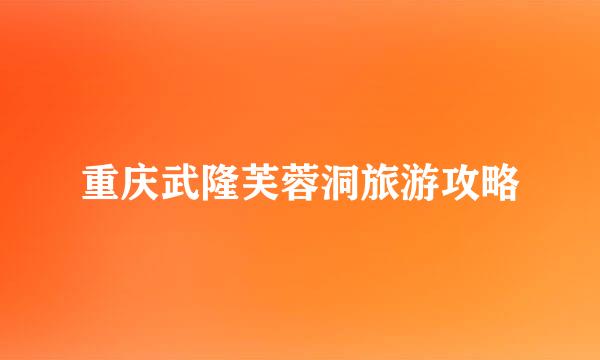 重庆武隆芙蓉洞旅游攻略