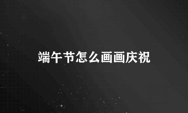 端午节怎么画画庆祝