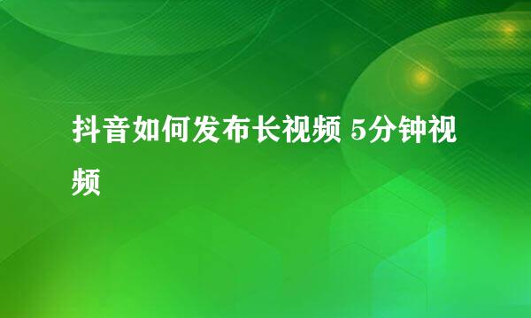抖音如何发布长视频 5分钟视频