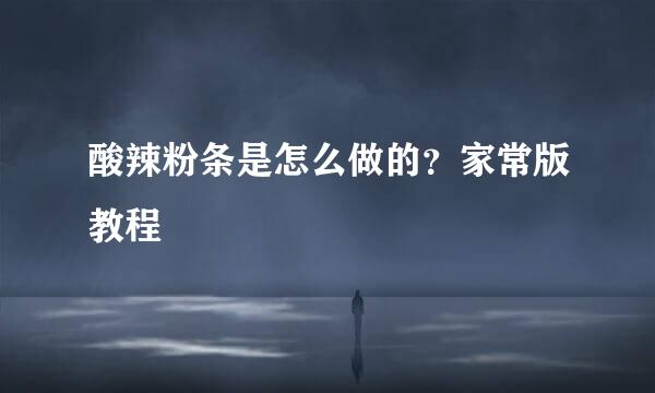 酸辣粉条是怎么做的？家常版教程
