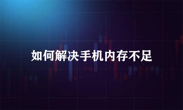 如何解决手机内存不足
